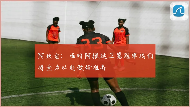 阿坎吉：面对阿根廷卫冕冠军我们将全力以赴做好准备