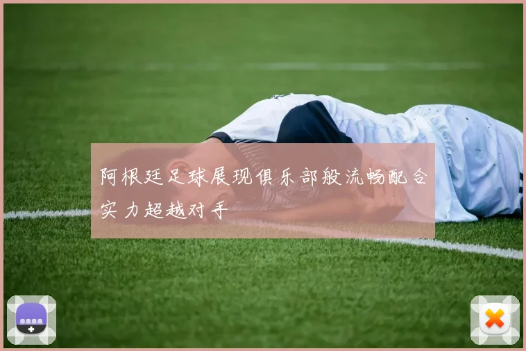 阿根廷足球展现俱乐部般流畅配合实力超越对手