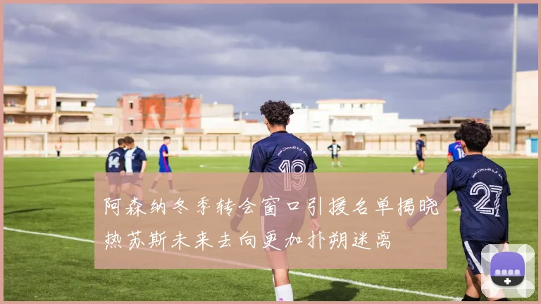 阿森纳冬季转会窗口引援名单揭晓热苏斯未来去向更加扑朔迷离