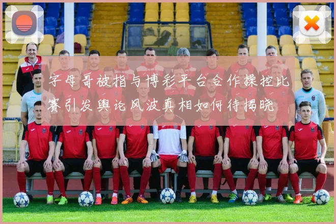 字母哥被指与博彩平台合作操控比赛引发舆论风波真相如何待揭晓