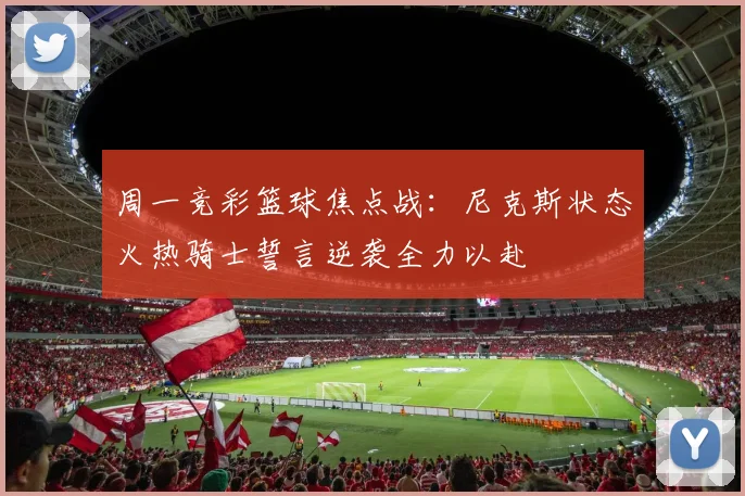 周一竞彩篮球焦点战：尼克斯状态火热骑士誓言逆袭全力以赴