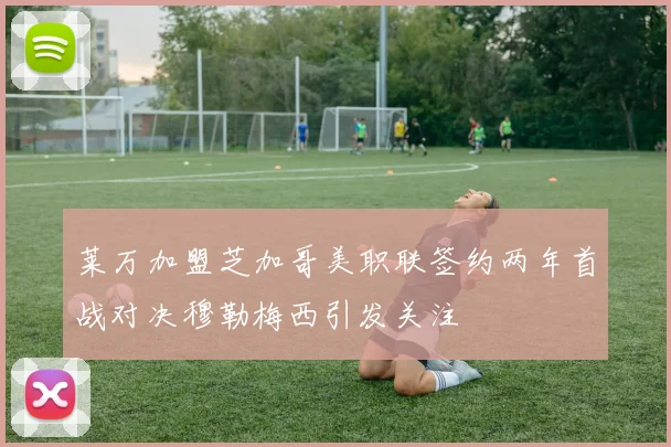 莱万加盟芝加哥美职联签约两年首战对决穆勒梅西引发关注