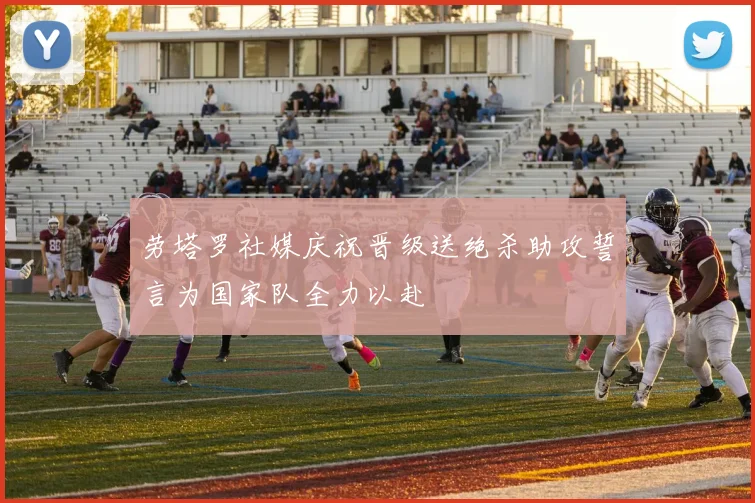 劳塔罗社媒庆祝晋级送绝杀助攻誓言为国家队全力以赴
