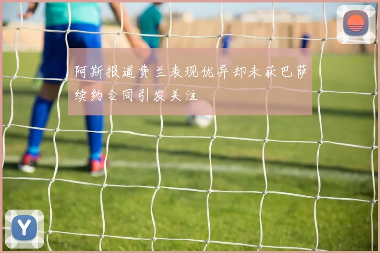 阿斯报道费兰表现优异却未获巴萨续约合同引发关注