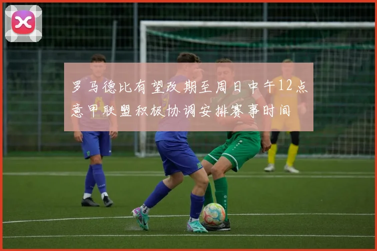 罗马德比有望改期至周日中午12点意甲联盟积极协调安排赛事时间