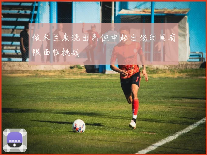 依木兰表现出色但中超出场时间有限面临挑战