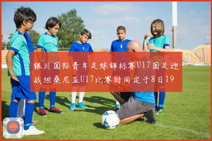 银川国际青年足球锦标赛U17国足迎战坦桑尼亚U17比赛时间定于8日19点35分