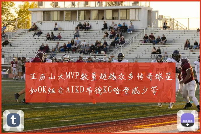 亚历山大MVP数量超越众多传奇球星如OK组合AIKD韦德KG哈登威少等