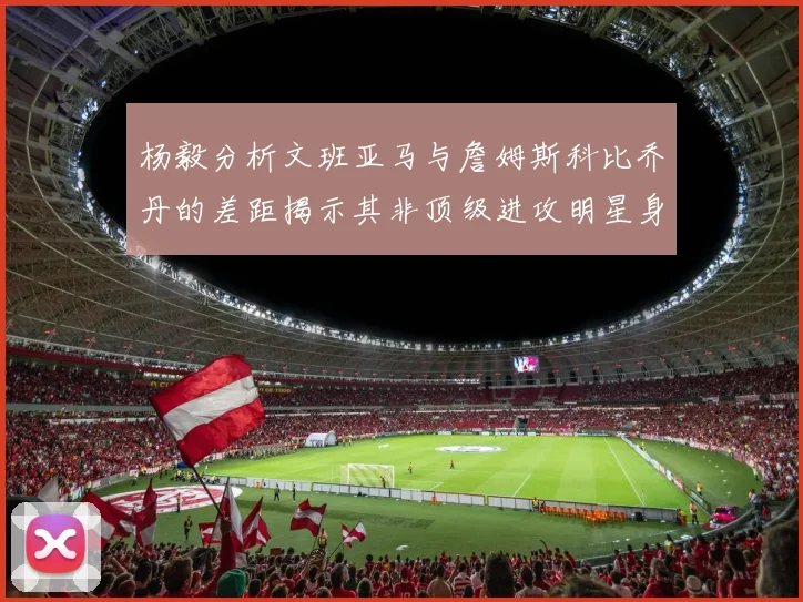 杨毅分析文班亚马与詹姆斯科比乔丹的差距揭示其非顶级进攻明星身份