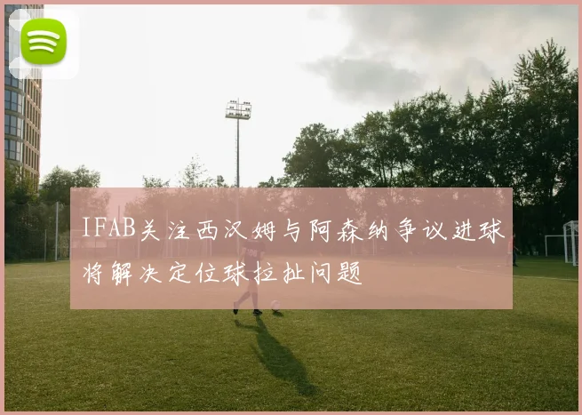 IFAB关注西汉姆与阿森纳争议进球将解决定位球拉扯问题