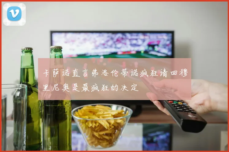 卡萨诺直言弗洛伦蒂诺疯狂请回穆里尼奥是最疯狂的决定