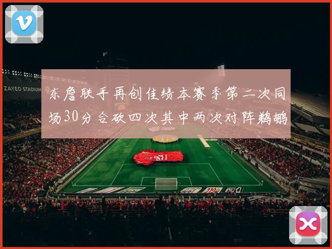 东詹联手再创佳绩本赛季第二次同场30分合砍四次其中两次对阵鹈鹕
