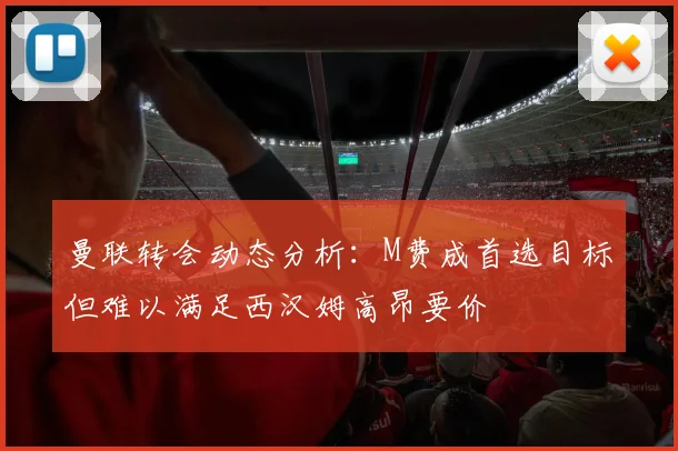 曼联转会动态分析：M费成首选目标但难以满足西汉姆高昂要价