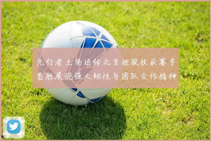 先行者主场逆转北京控股收获赛季首胜展现强大韧性与团队合作精神