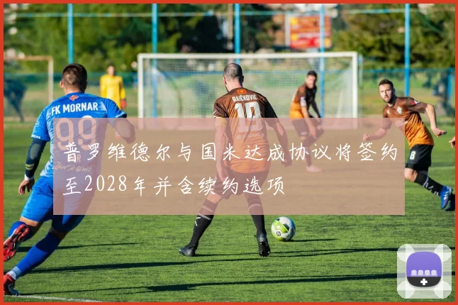 普罗维德尔与国米达成协议将签约至2028年并含续约选项