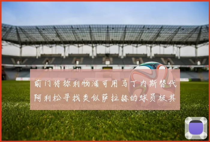 前门将称利物浦可用马丁内斯替代阿利松寻找类似萨拉赫的球员极其困难