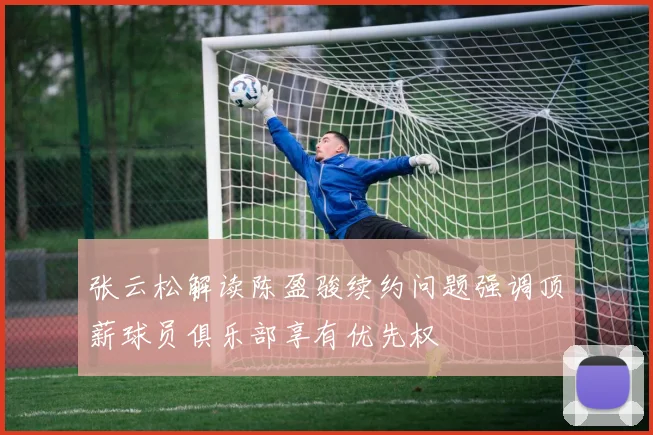 张云松解读陈盈骏续约问题强调顶薪球员俱乐部享有优先权