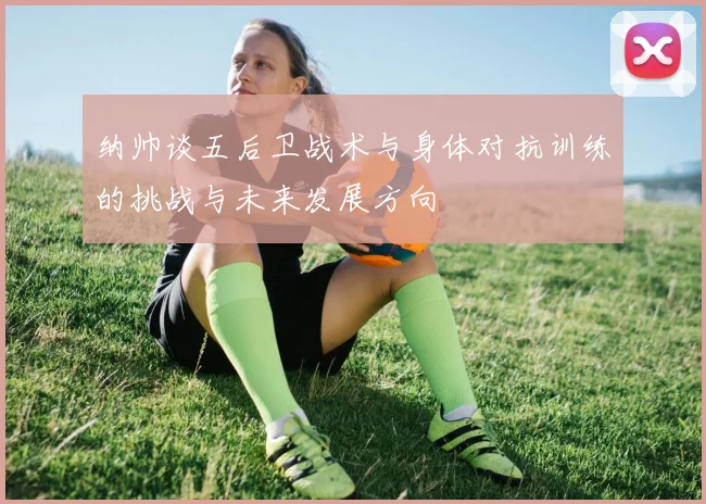 纳帅谈五后卫战术与身体对抗训练的挑战与未来发展方向