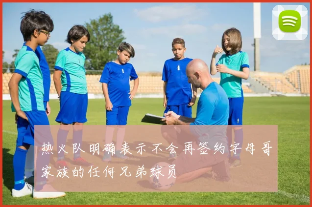 热火队明确表示不会再签约字母哥家族的任何兄弟球员