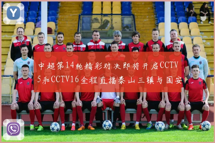 中超第14轮精彩对决即将开启CCTV5和CCTV16全程直播泰山三镇与国安河南之战