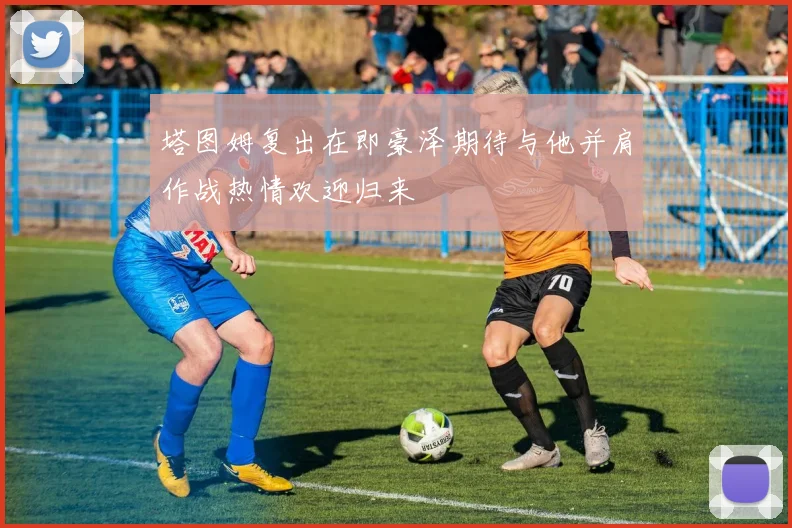 塔图姆复出在即豪泽期待与他并肩作战热情欢迎归来