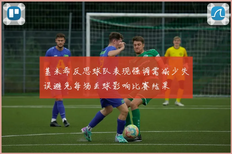 基米希反思球队表现强调需减少失误避免每场丢球影响比赛结果