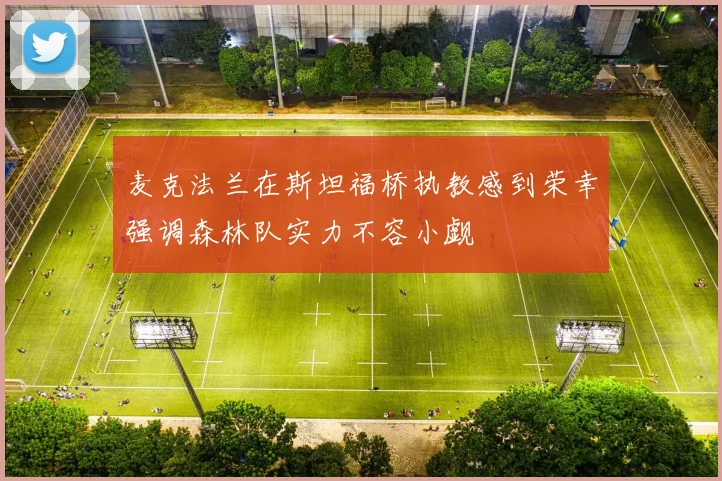 麦克法兰在斯坦福桥执教感到荣幸强调森林队实力不容小觑