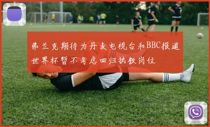 弗兰克期待为丹麦电视台和BBC报道世界杯暂不考虑回归执教岗位
