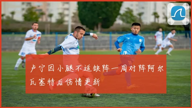 卢宁因小腿不适缺阵一周对阵阿尔瓦塞特后伤情更新